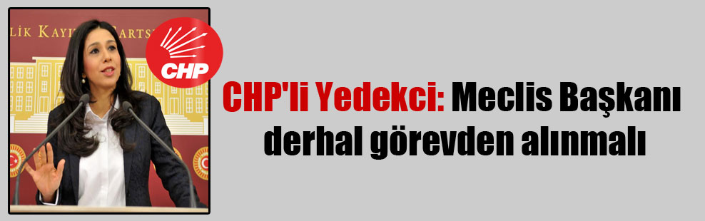 CHP’li Yedekci: Meclis Başkanı derhal görevden alınmalı