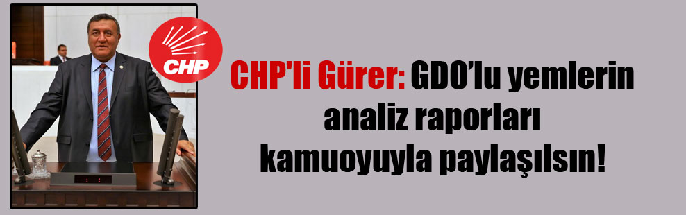 CHP’li Gürer: GDO’lu yemlerin analiz raporları kamuoyuyla paylaşılsın!