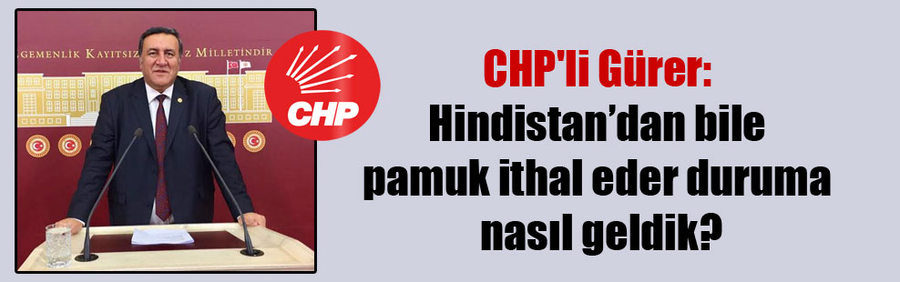 CHP’li Gürer: Hindistan’dan bile pamuk ithal eder duruma nasıl geldik?