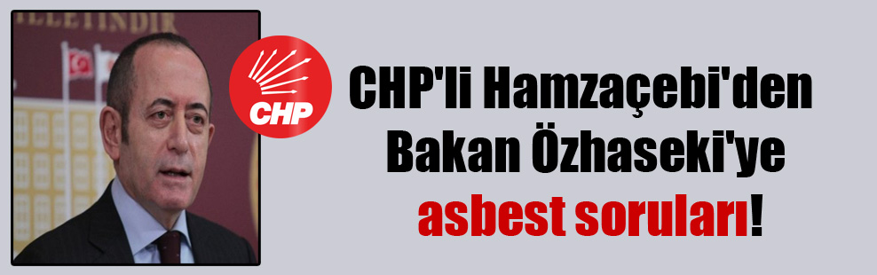 CHP’li Hamzaçebi’den Bakan Özhaseki’ye asbest soruları!