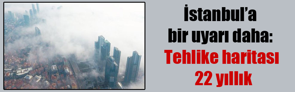 İstanbul’a bir uyarı daha: Tehlike haritası 22 yıllık