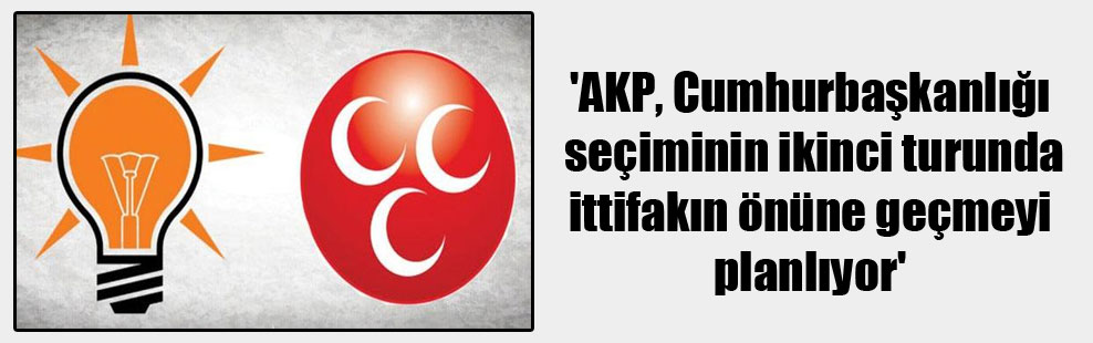 ‘AKP, Cumhurbaşkanlığı seçiminin ikinci turunda ittifakın önüne geçmeyi planlıyor’