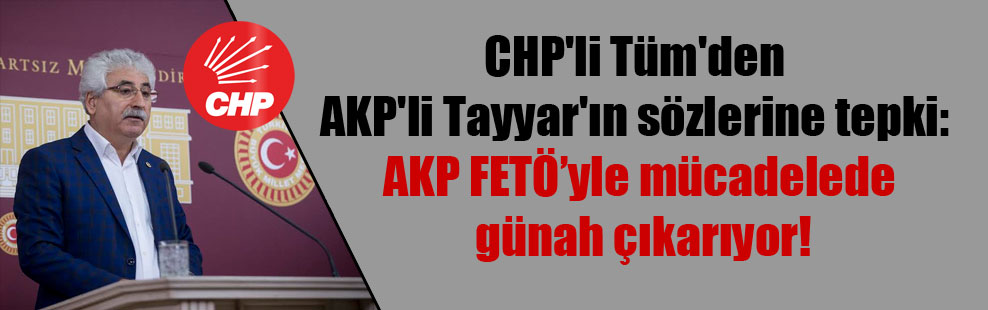 CHP’li Tüm’den AKP’li Tayyar’ın sözlerine tepki: AKP FETÖ’yle mücadelede günah çıkarıyor!