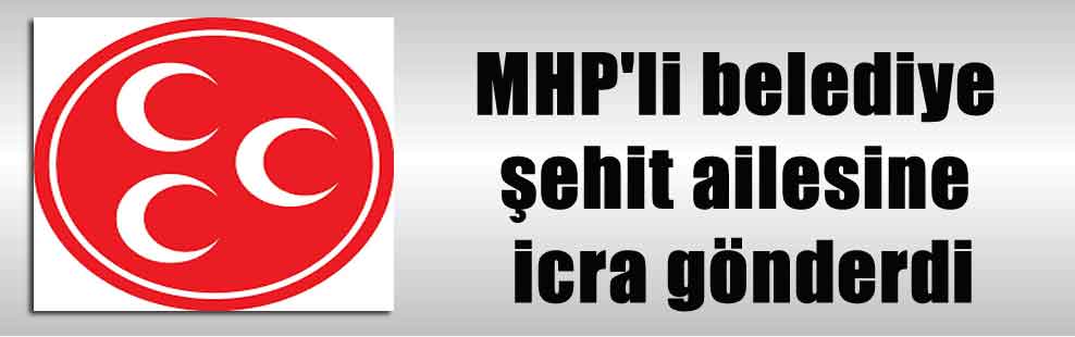 MHP’li belediye şehit ailesine icra gönderdi