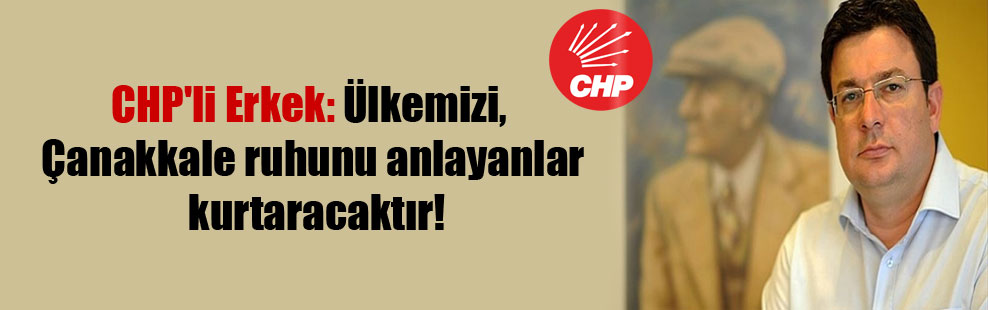 CHP’li Erkek: Ülkemizi, Çanakkale ruhunu anlayanlar kurtaracaktır!