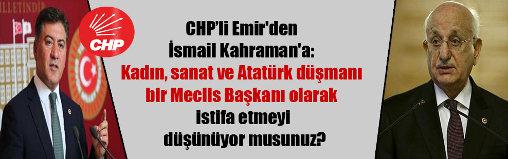 CHP’li Emir’den İsmail Kahraman’a: Kadın, sanat ve Atatürk düşmanı bir Meclis Başkanı olarak istifa etmeyi düşünüyor musunuz?
