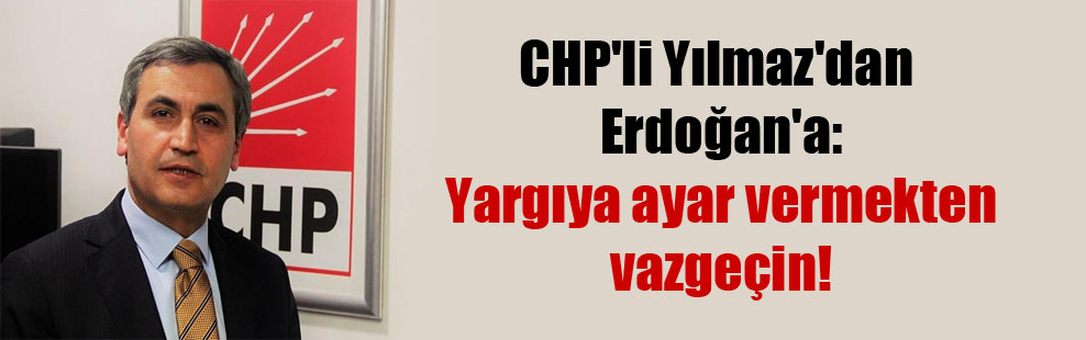 CHP’li Yılmaz’dan Erdoğan’a: Yargıya ayar vermekten vazgeçin!