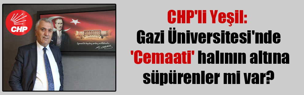 CHP’li Yeşil: Gazi Üniversitesi’nde ‘Cemaati’ halının altına süpürenler mi var?