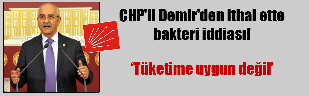 CHP’li Demir’den ithal ette bakteri iddiası!