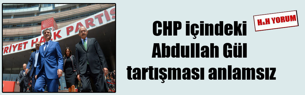 CHP içindeki Abdullah Gül tartışması anlamsız