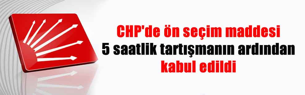 CHP’de ön seçim maddesi 5 saatlik tartışmanın ardından kabul edildi