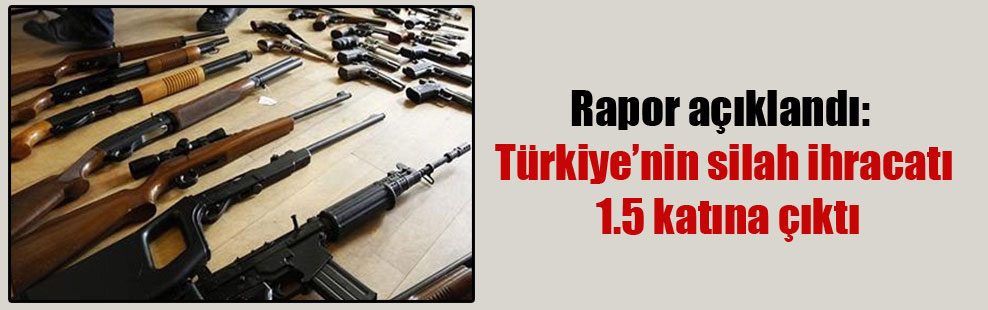 Rapor açıklandı: Türkiye’nin silah ihracatı 1.5 katına çıktı