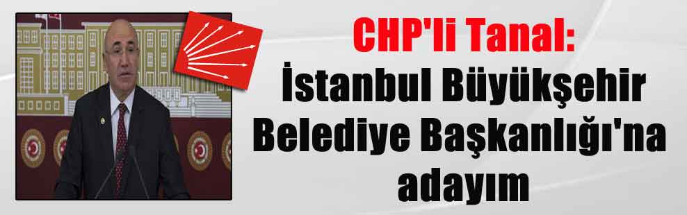 CHP’li Tanal: İstanbul Büyükşehir Belediye Başkanlığı’na adayım