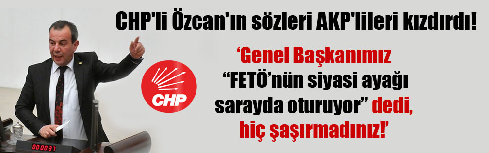 CHP’li Özcan’ın sözleri AKP’lileri kızdırdı!