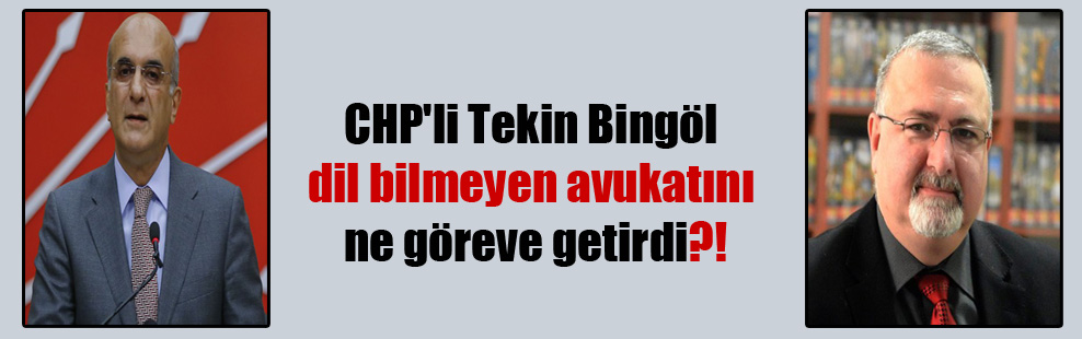 CHP’li Tekin Bingöl dil bilmeyen avukatını ne göreve getirdi?!