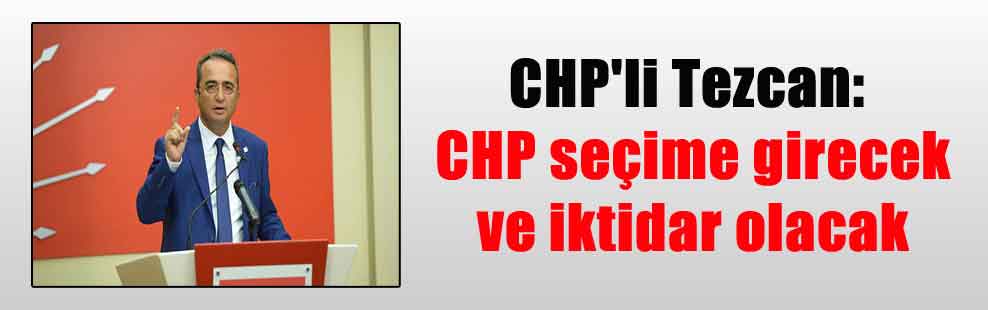 CHP’li Tezcan: CHP seçime girecek ve iktidar olacak