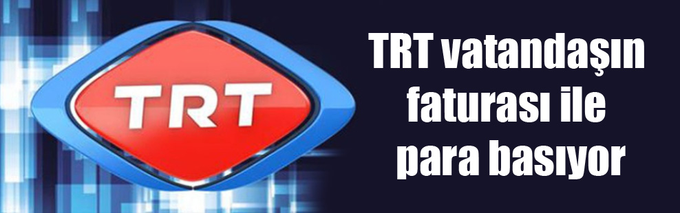 TRT vatandaşın faturası ile para basıyor