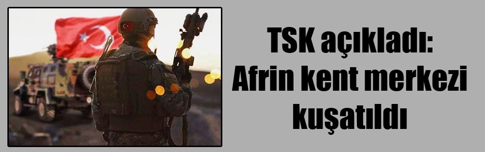 TSK açıkladı: Afrin kent merkezi kuşatıldı