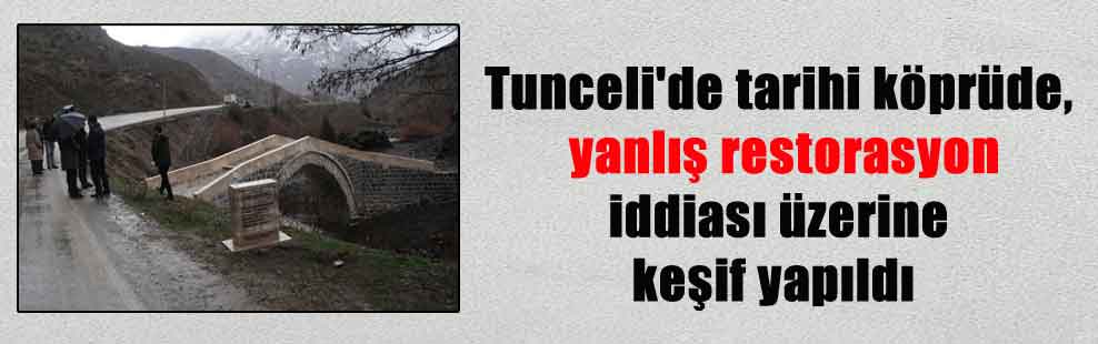 Tunceli’de tarihi köprüde, yanlış restorasyon iddiası üzerine keşif yapıldı