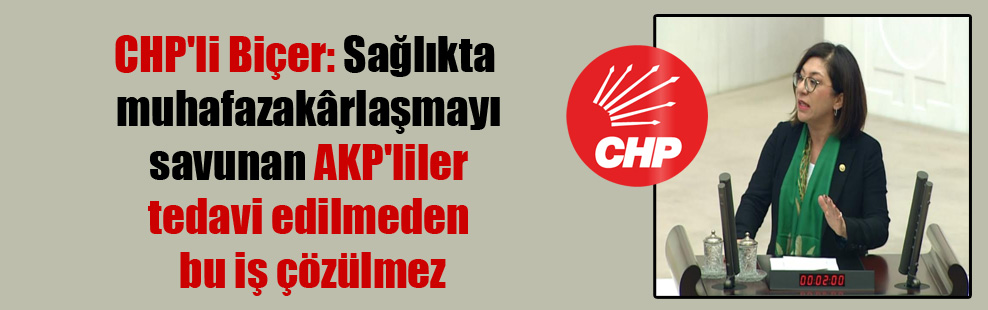 CHP’li Biçer: Sağlıkta muhafazakârlaşmayı savunan AKP’liler tedavi edilmeden bu iş çözülmez