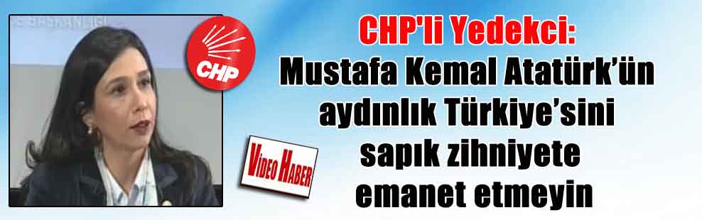 CHP’li Yedekci: Mustafa Kemal Atatürk’ün aydınlık Türkiye’sini sapık zihniyete emanet etmeyin