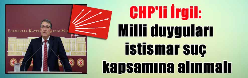 CHP’li İrgil: Milli duyguları istismar suç kapsamına alınmalı