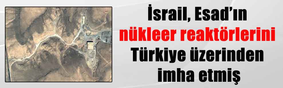 İsrail, Esad’ın nükleer reaktörlerini Türkiye üzerinden imha etmiş