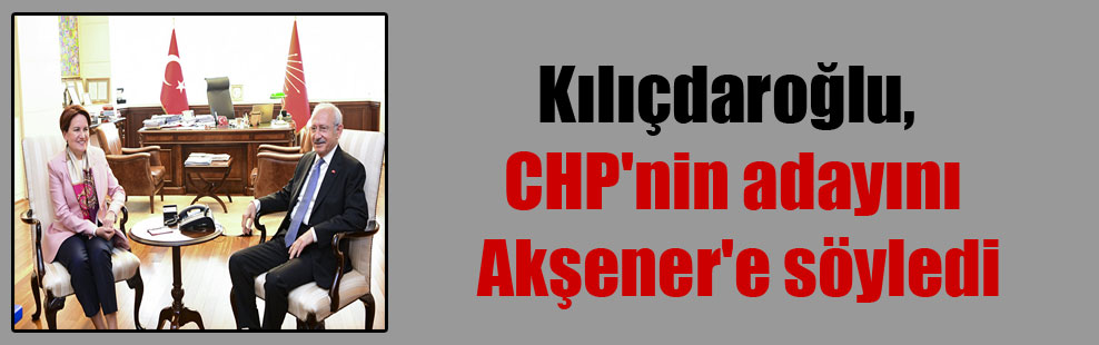Kılıçdaroğlu, CHP’nin adayını Akşener’e söyledi