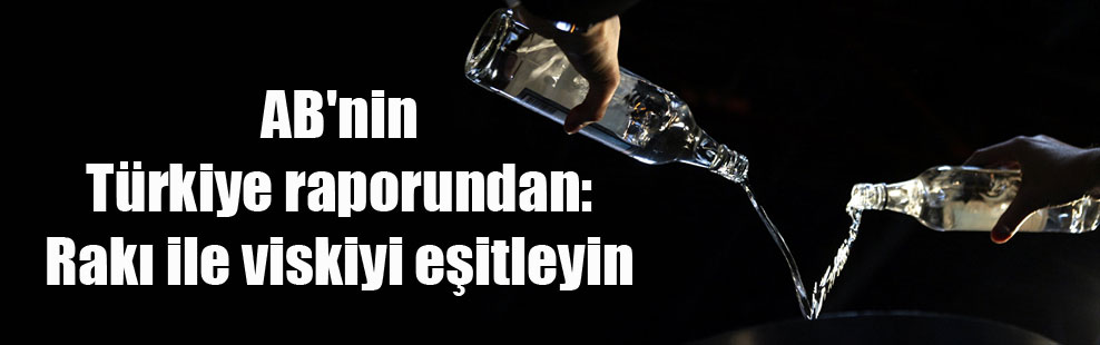 AB’nin Türkiye raporundan: Rakı ile viskiyi eşitleyin