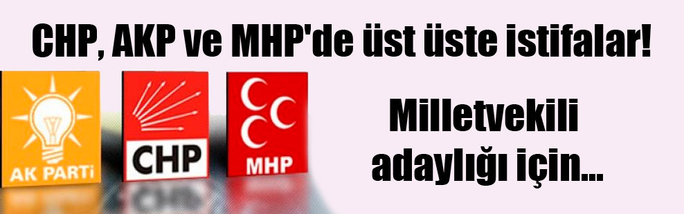 CHP, AKP ve MHP’de üst üste istifalar!