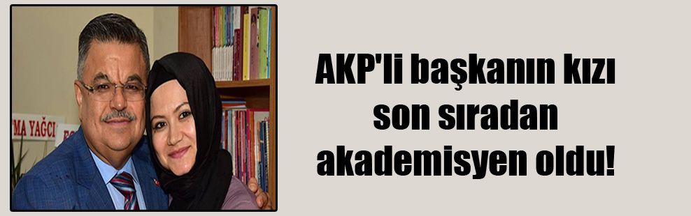AKP’li başkanın kızı son sıradan akademisyen oldu!