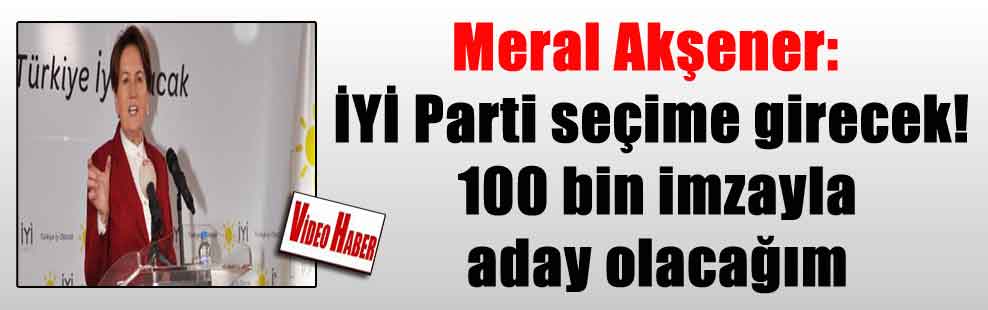 Meral Akşener: İYİ Parti seçime girecek! 100 bin imzayla aday olacağım