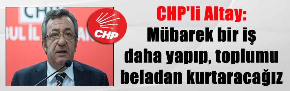 CHP’li Altay: Mübarek bir iş daha yapıp, toplumu beladan kurtaracağız