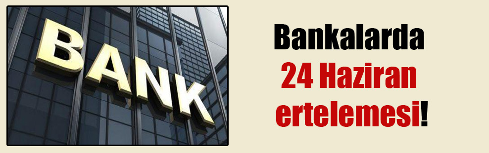 Bankalarda 24 Haziran ertelemesi!
