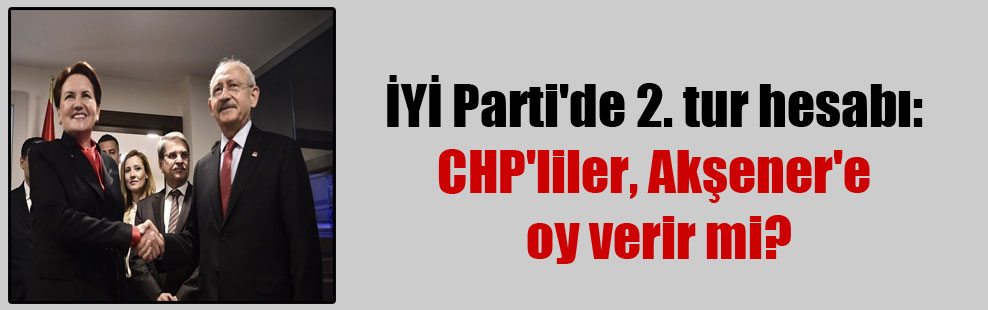 İYİ Parti’de 2. tur hesabı: CHP’liler, Akşener’e oy verir mi?