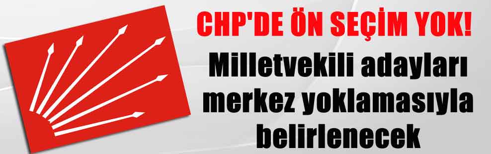CHP’DE ÖN SEÇİM YOK! Milletvekili adayları merkez yoklamasıyla belirlenecek