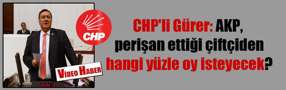 CHP’li Gürer: AKP, perişan ettiği çiftçiden hangi yüzle oy isteyecek?
