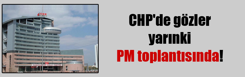 CHP’de gözler yarınki PM toplantısında!