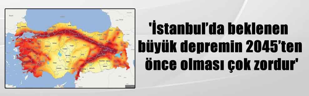 ‘İstanbul’da beklenen büyük depremin 2045’ten önce olması çok zordur’