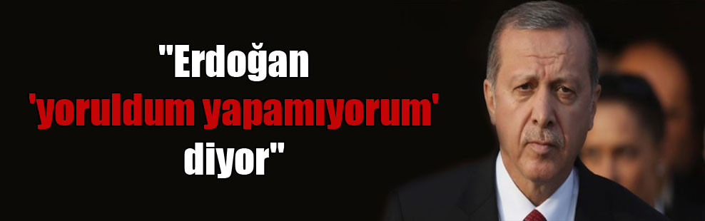 “Erdoğan ‘yoruldum yapamıyorum’ diyor”