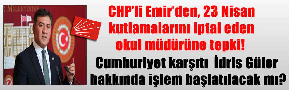 CHP’li Emir’den, 23 Nisan kutlamalarını iptal eden okul müdürüne tepki! Cumhuriyet karşıtı  İdris Güler hakkında işlem başlatılacak mı?