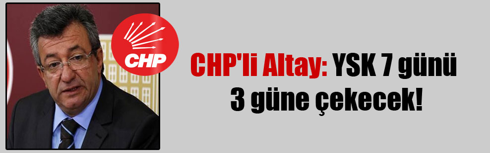 CHP’li Altay: YSK 7 günü 3 güne çekecek!