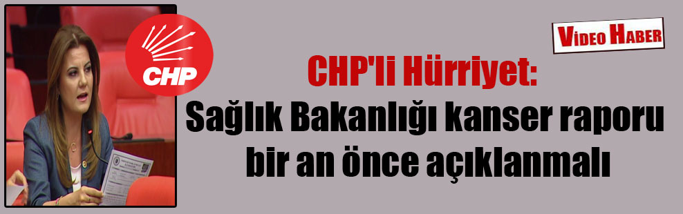 CHP’li Hürriyet: Sağlık Bakanlığı kanser raporu bir an önce açıklanmalı