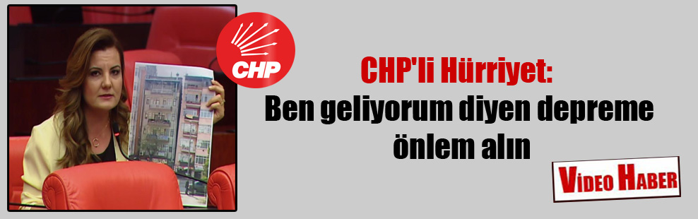 CHP’li Hürriyet: Ben geliyorum diyen depreme önlem alın