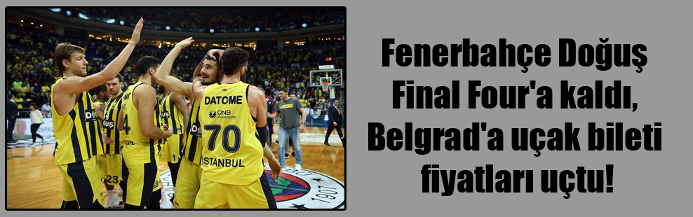 Fenerbahçe Doğuş Final Four’a kaldı, Belgrad’a uçak bileti fiyatları uçtu!