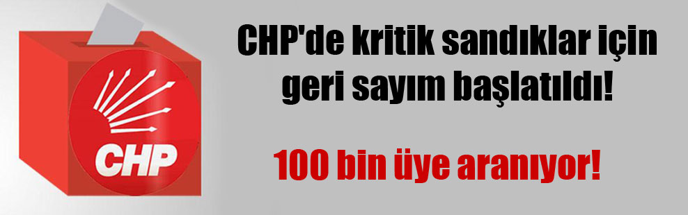 CHP’de kritik sandıklar için geri sayım başlatıldı! 100 bin üye aranıyor!