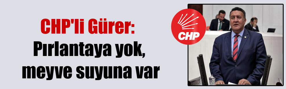 CHP’li Gürer: Pırlantaya yok, meyve suyuna var