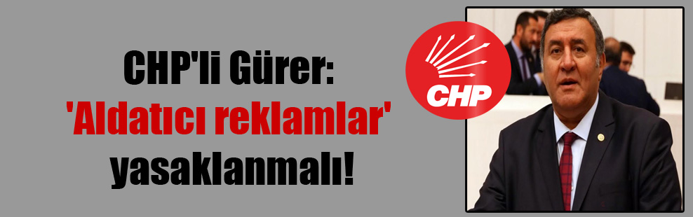 CHP’li Gürer: ‘Aldatıcı reklamlar’ yasaklanmalı!