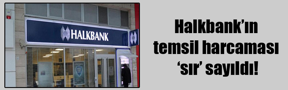 Halkbank’ın temsil harcaması ‘sır’ sayıldı!