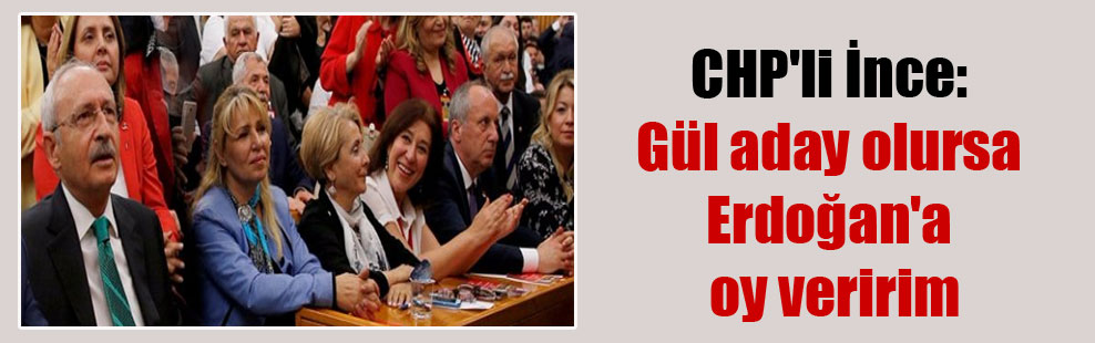 CHP’li İnce: Gül aday olursa Erdoğan’a oy veririm